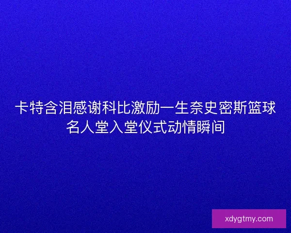 卡特含泪感谢科比激励一生奈史密斯篮球名人堂入堂仪式动情瞬间