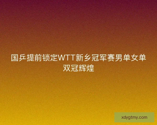 国乒提前锁定WTT新乡冠军赛男单女单双冠辉煌
